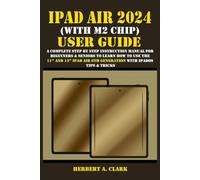 IPAD AIR 2024 (WITH M2 CHIP) USER GUIDE: A Complete Step By Step Instruction Manual for Beginners & Seniors to Learn How to Use the 11” and 13” iPad ... Tips & Tricks (Clark's Smart Device Manuals)