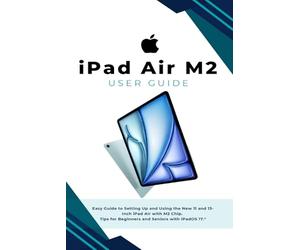 iPad Air M2 User Guide: Easy Guide to Setting Up and Using the New 11 and 13 inch iPad Air the M2 Chip. Tips for Beginners and seniors the iPadOS 17.