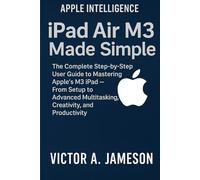 iPad Air M3 Made Simple: The Complete Step-by-Step User Guide to Mastering Apple’s M3 iPad - From Setup to Advanced Multitasking, Creativity, and Productivity