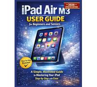 iPad Air M3 User Guide for Beginners and Seniors: A Simple, Illustrated Step-by-Step Guide to Mastering Your iPad with Ease