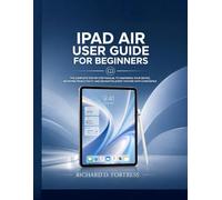 IPAD AIR USER GUIDE FOR BEGINNERS: THE COMPLETE STEP BY STEP MANUAL TO MASTERING YOUR DEVICE, BOOSTING PRODUCTIVITY, AND NAVIGATING EVERY FEATURE WITH CONFIDENCE