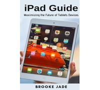 iPad Guide : Maximizing the Future of Tablets Devices