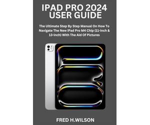 IPAD PRO 2024 USER GUIDE: The Ultimate Step By Step Manual On How To Navigate The New iPad Pro M4 Chip (11-inch & 13-inch) With The Aid Of Pictures