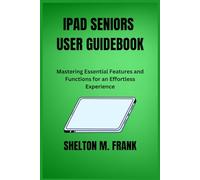 IPAD SENIORS USER GUIDEBOOK: Mastering Essential Features and Functions for an Effortless Experience