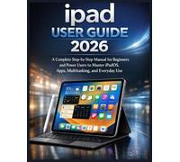 iPAD USER GUIDE: A Complete Step-by-Step Manual for Beginners and Power Users to Master iPadOS, Apps, Multitasking, and Everyday Use