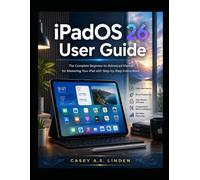 iPadOS 26 User Guide: The Complete Beginner-to-Advanced Manual for Mastering Your iPad with Step-by-Step Instructions
