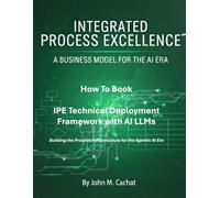 IPE Technical Deployment Framework with AI LLMs: Building the Process Infrastructure for the Agentic AI Era (Integrated Process Excellence℠ (IPE))