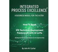 IPE Technical Deployment Framework with AI LLMs: Building the Process Infrastructure for the Agentic AI Era (Integrated Process Excellence℠ (IPE))