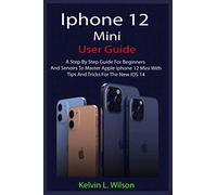 IPHONE 12 MINI USER GUIDE: The Complete User Manual For Beginner And Senior To Master And Operate The Device Like a Pro