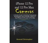 iPhone 12 Pro and 12 Pro Max Cameras: A Simple Guide to Shooting Professional photographs and Cinematic Videos on your iPhone 12 Pro and 12 Pro Max