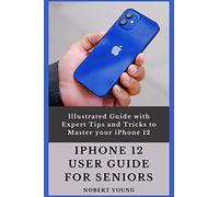 iPhone 12 User Guide for Seniors: Illustrated Guide with Expert Tips and Tricks to Master your iPhone 12