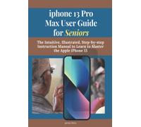 iPhone 13 Pro Max User Guide for Seniors: The Intuitive, Illustrated, Step-by-Step Instruction Manual to Learn to Master the Apple iPhone 13