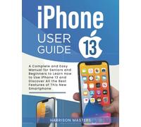 iphone 13 User Guide: A Complete and Easy Manual for Seniors and Beginners to Learn How to Use iPhone 13 and Discover All the Best Features of This New Smartphone