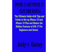 IPHONE 15 AND IPHONE 15 PLUS USER MANUAL: The Ultimate Guide with Tips and Tricks to Set up iPhone 15 And iPhone 15 Plus and Master the Hidden Features of iOS 17 For Beginners And Senior