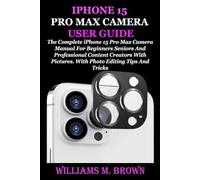 IPHONE 15 PRO MAX CAMERA USER GUIDE: The Complete iPhone 15 Pro Max Camera Manual For Beginners Seniors And Professional Content Creators With Pictures. With Photo Editing Tips And Tricks