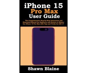 iPhone 15 Pro Max User Guide: The Comprehensive Step-by-Step Instruction and Illustrated Manual for Beginners and Seniors to Master the iPhone 15 Pro Max with Tips and Tricks for iOS 17