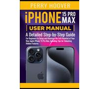 iPhone 15 Pro Max User Manual: A Detailed Step-by-Step Guide for Beginners to Setup and Maximize the Full Potential of Your New Apple iPhone 15 Pro Max, Including Tips for Unlocking Hidden Features