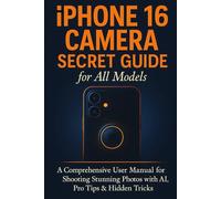 iPhone 16 Camera Secret Guide for All Models: A Comprehensive User Manual for Shooting Stunning Photos with AI, Pro Tips & Hidden Tricks