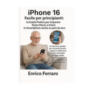 iPhone 16 Facile per Principianti: la Guida Pratica per Imparare Passo Passo a Usare lo Smartphone anche se Parti da Zero.: Un percorso guidato e chiaro per chi parte da zero.