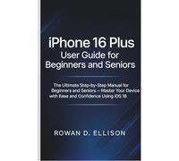 iPhone 16 Plus User Guide for Beginners and Seniors: The Ultimate Step-by-Step Manual for Beginners and Seniors - Master Your Device with Ease and Confidence Using iOS 18