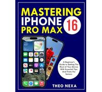 IPHONE 16 PRO MAX: A Beginner’s Guide to Getting the Most Out of Your Device with Essential Tips and Tricks for Seniors