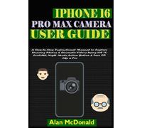iPhone 16 Pro Max Camera User Guide: A Step-by-Step Instructional Manual to Capture Stunning Photos & Cinematic Videos Using iOS 18, ProRAW, Night Mode, Action Button & Face ID Like a Pro