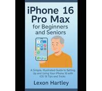 iPhone 16 Pro Max for Beginners and Seniors: A Simple, Illustrated Guide to Setting Up and Using Your iPhone 16 with iOS 18 Tips and Tricks