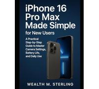 iPhone 16 Pro Max Made Simple for New Users: A Practical Step-by-Step Guide to Master Camera Settings, Battery Life, and Daily Use