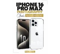 iPHONE 16 PRO MAX PHOTOGRAPHY GUIDE: How to Shoot, Edit, and Share Stunning Pictures with Your iPhone Like a Pro