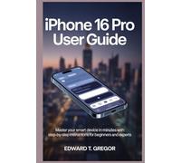 IPHONE 16 PRO USER GUIDE: Master Your Smart Device in Minutes with Step-by-Step Instructions for Beginners and Experts