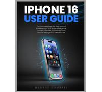 iPhone 16 user guide: The Complete Step-by-Step Manual to Mastering iOS 18, Apple Intelligence, Camera Features, Productivity Tools, Privacy Settings, and Everyday Use.
