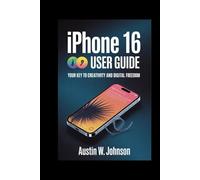 IPHONE 16 USER GUIDE: Your Key to Creativity and Digital Freedom
