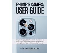IPHONE 17 CAMERA USER GUIDE: Complete Step-by-Step Manual with Illustrations to Master iOS 26 Photography Settings, Photo Modes, Editing, Zoom, Video, ... Features (The Complete iPhone Guide)