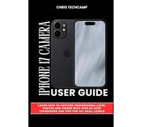 IPHONE 17 CAMERA USER GUIDE: Learn How to Capture Professional-Level Photos and Videos with Step-by-Step Techniques and Tips for All Skill Levels