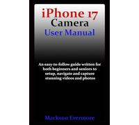 iPhone 17 Camera User Manual: An easy-to-follow guide written for both beginners and seniors to setup, navigate and capture stunning videos and photos