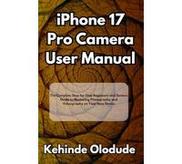 iPhone 17 Pro Camera User Manual: The Complete Step-by-Step Beginners and Seniors Guide to Mastering Photography and Videography on Your New Device