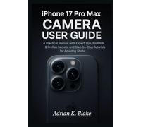 iPhone 17 Pro max Camera User Guide: A Practical Manual with Expert Tips, ProRAW & ProRes Secrets, and Step-by-Step Tutorials for Amazing Shots