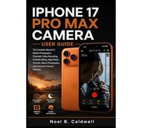 IPHONE 17 PRO MAX CAMERA USER GUIDE: The Complete Manual To Mobile Photography, Cinematic Video Recording, ProRAW Editing, Night Mode, Portraits, Macro Photography, And Advanced Camera Features
