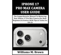 IPHONE 17 PRO MAX CAMERA USER GUIDE: The Comprehensive Manual To Mastering Your iPhone 17 Pro Max Camera For Both Beginners & Seniors With Tips & Tricks For iOS 26