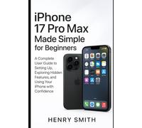iPhone 17 pro max made simple for beginners: A Complete User guide to Setting Up, Exploring Hidden Features, and Using Your iPhone with Confidence (gadget review)