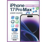 iPhone 17 Pro Max User Guide: A Complete Step-by-Step Manual to Configure, Personalize, and Optimize Every Feature with Pro Tips, Hidden Shortcuts, and Practical Solutions