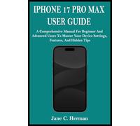 IPHONE 17 PRO MAX USER GUIDE: A Comprehensive Manual For Beginner And Advanced Users To Master Your Device Settings, Features, And Hidden Tips