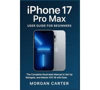 iPhone 17 Pro Max User Guide for Beginners: The Complete Illustrated Manual to Set Up, Navigate, and Master iOS 18 with Ease