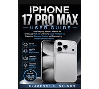 IPHONE 17 PRO MAX USER GUIDE: The Everyday Mastery Manual for Setting Up iOS 26, Unlocking Apple Intelligence, Capturing Stunning Photos, and Discovering Hidden iPhone Features