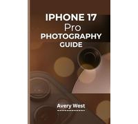 IPHONE 17 PRO PHOTOGRAPHY GUIDE: A Step-by-Step Walkthrough to Understanding Camera Settings with Practical Tips and Tricks to Achieving Picture-Perfect Results