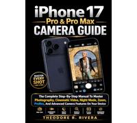 IPHONE 17 PRO & PRO MAX CAMERA GUIDE: The Complete Step-By-Step Manual To Master Photography, Cinematic Video, Night Mode, Zoom, ProRes, And Advanced Camera Features On Your Device