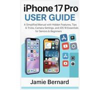 iPhone 17 Pro User Guide: A Simplified Manual with Hidden Features, Tips & Tricks, Camera Settings, and iOS 18 Essentials for Seniors & Beginners