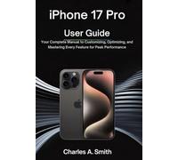 IPHONE 17 PRO USER GUIDE: Your Complete Guide to Customizing, Optimizing, and Mastering Every Feature for Peak Performance