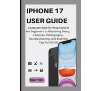 IPHONE 17 USER GUIDE: Complete Step-by-Step Manual for Beginner's to Mastering Setup, Features, Photography, Troubleshooting, and Essential Tips for iOS 26
