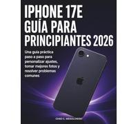 iPhone 17e Guía Para Principiantes 2026: Una guía práctica paso a paso para personalizar ajustes, tomar mejores fotos y resolver problemas comunes